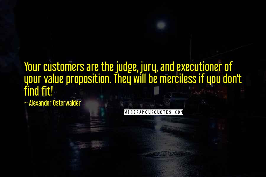 Alexander Osterwalder Quotes: Your customers are the judge, jury, and executioner of your value proposition. They will be merciless if you don't find fit!