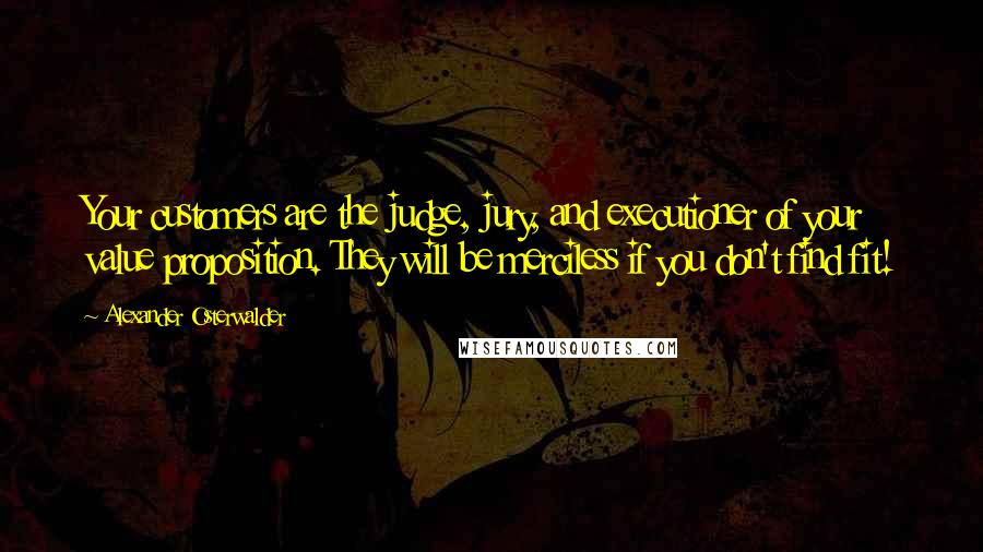 Alexander Osterwalder Quotes: Your customers are the judge, jury, and executioner of your value proposition. They will be merciless if you don't find fit!