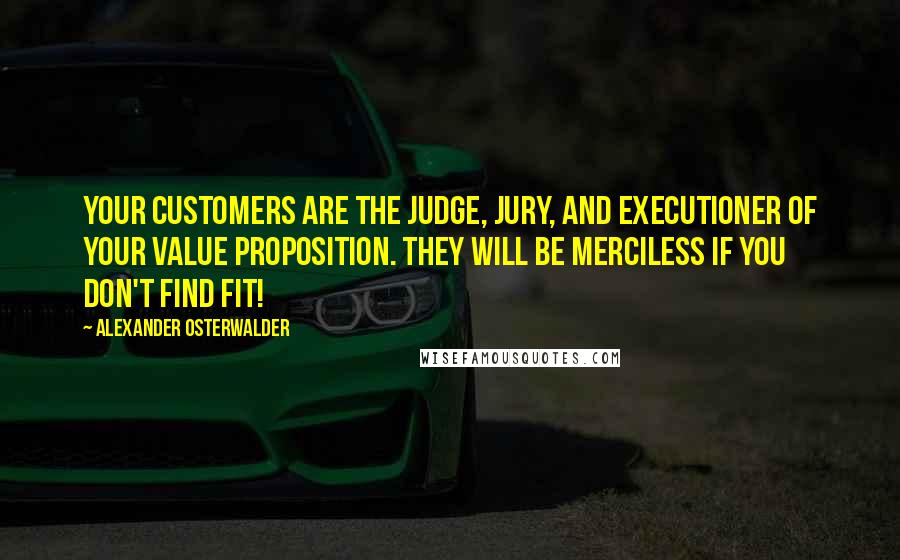 Alexander Osterwalder Quotes: Your customers are the judge, jury, and executioner of your value proposition. They will be merciless if you don't find fit!