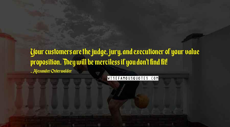 Alexander Osterwalder Quotes: Your customers are the judge, jury, and executioner of your value proposition. They will be merciless if you don't find fit!