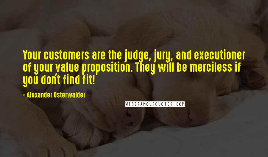 Alexander Osterwalder Quotes: Your customers are the judge, jury, and executioner of your value proposition. They will be merciless if you don't find fit!