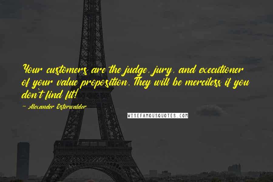 Alexander Osterwalder Quotes: Your customers are the judge, jury, and executioner of your value proposition. They will be merciless if you don't find fit!