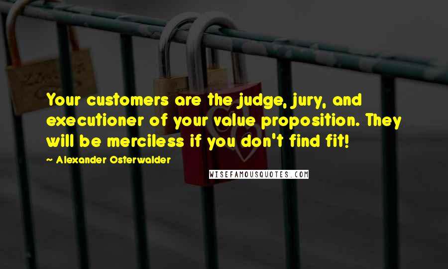 Alexander Osterwalder Quotes: Your customers are the judge, jury, and executioner of your value proposition. They will be merciless if you don't find fit!