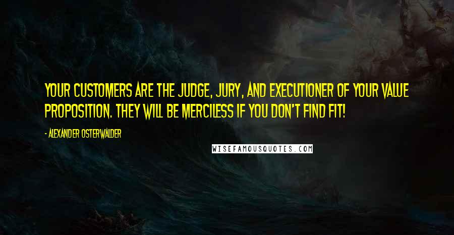 Alexander Osterwalder Quotes: Your customers are the judge, jury, and executioner of your value proposition. They will be merciless if you don't find fit!