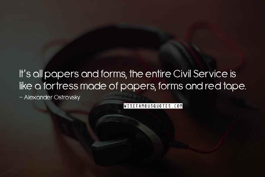 Alexander Ostrovsky Quotes: It's all papers and forms, the entire Civil Service is like a fortress made of papers, forms and red tape.