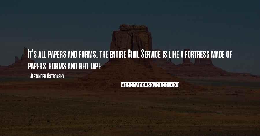 Alexander Ostrovsky Quotes: It's all papers and forms, the entire Civil Service is like a fortress made of papers, forms and red tape.