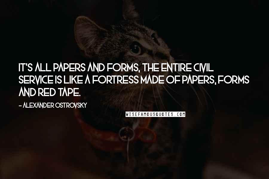 Alexander Ostrovsky Quotes: It's all papers and forms, the entire Civil Service is like a fortress made of papers, forms and red tape.