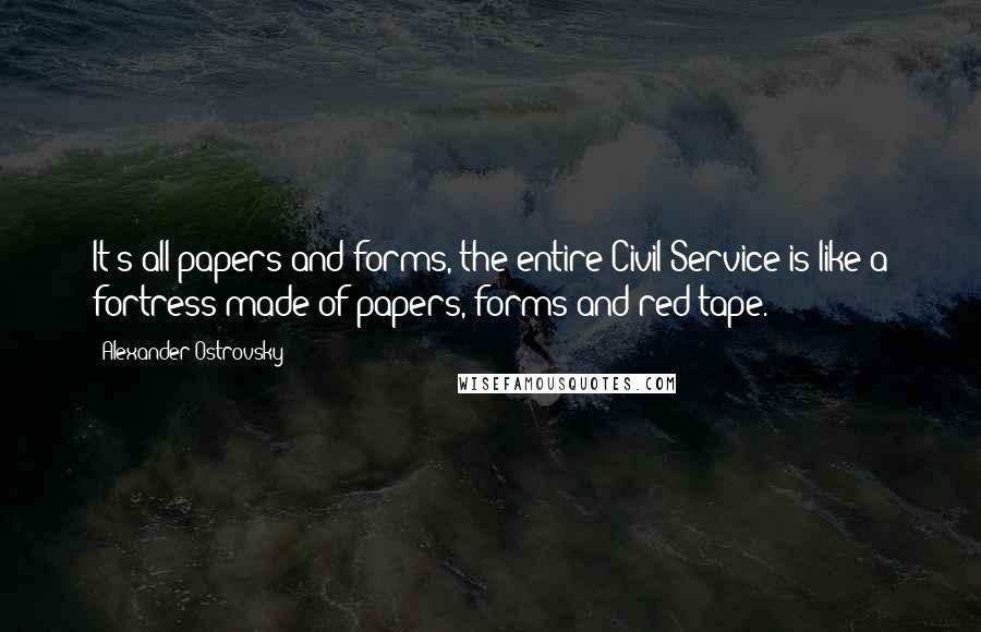 Alexander Ostrovsky Quotes: It's all papers and forms, the entire Civil Service is like a fortress made of papers, forms and red tape.