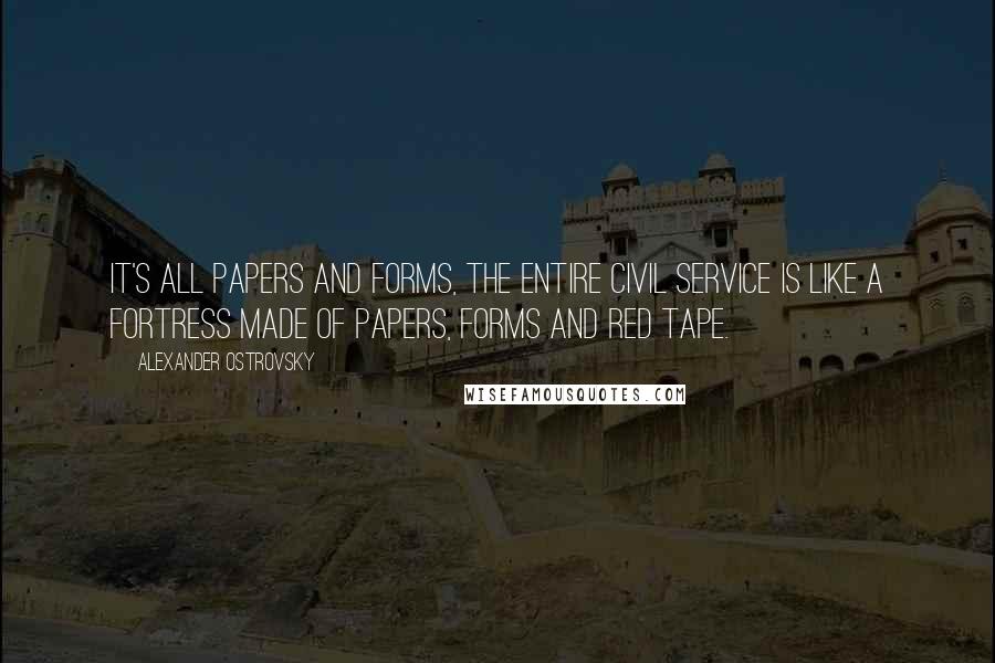 Alexander Ostrovsky Quotes: It's all papers and forms, the entire Civil Service is like a fortress made of papers, forms and red tape.