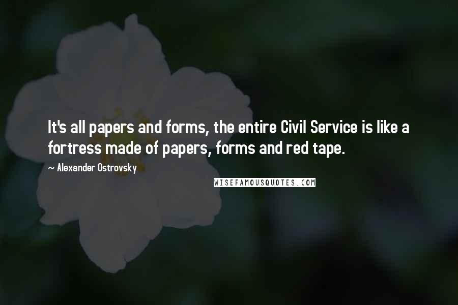 Alexander Ostrovsky Quotes: It's all papers and forms, the entire Civil Service is like a fortress made of papers, forms and red tape.