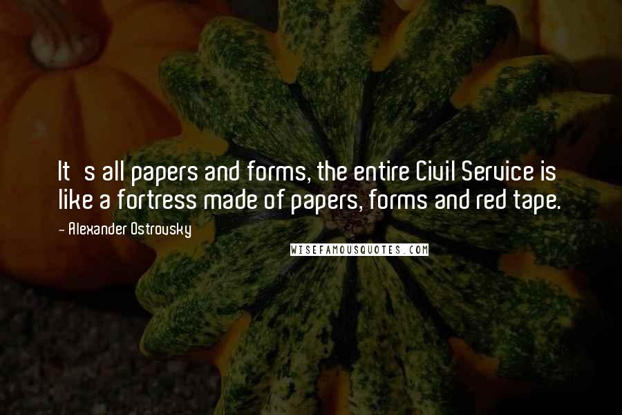 Alexander Ostrovsky Quotes: It's all papers and forms, the entire Civil Service is like a fortress made of papers, forms and red tape.