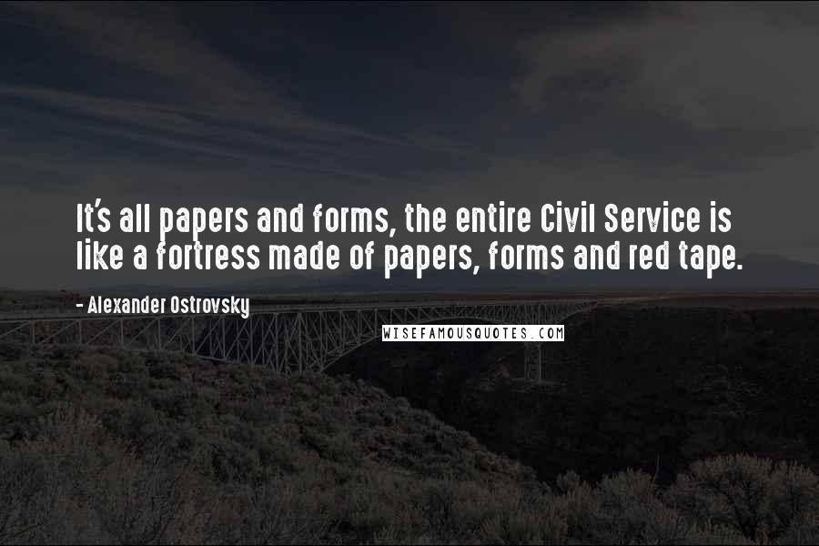 Alexander Ostrovsky Quotes: It's all papers and forms, the entire Civil Service is like a fortress made of papers, forms and red tape.
