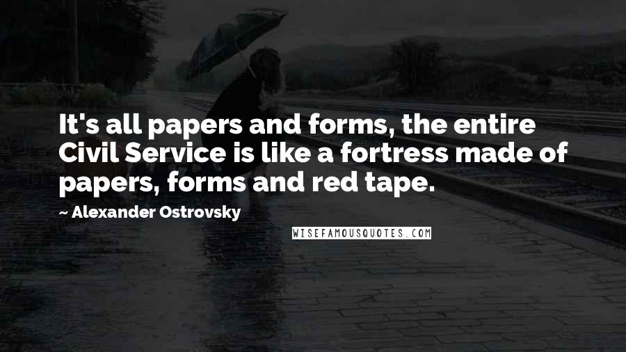 Alexander Ostrovsky Quotes: It's all papers and forms, the entire Civil Service is like a fortress made of papers, forms and red tape.