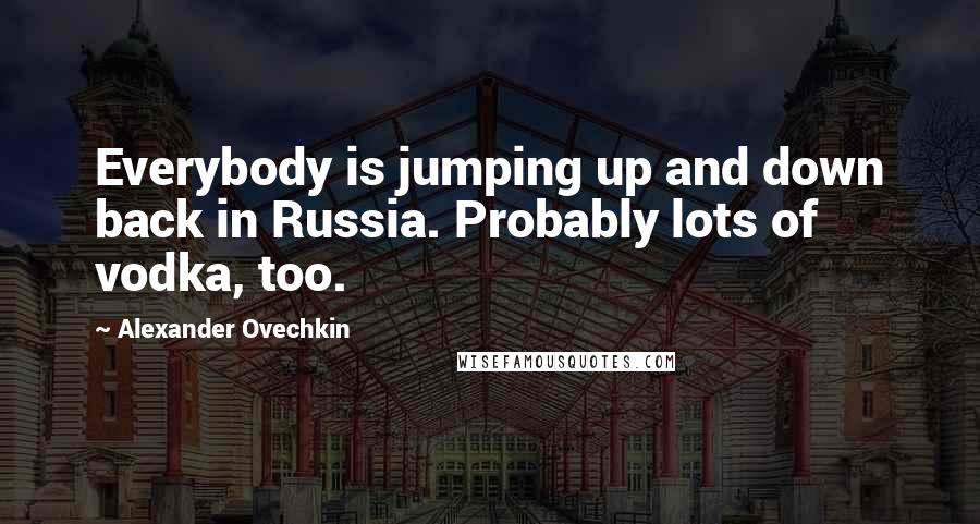 Alexander Ovechkin Quotes: Everybody is jumping up and down back in Russia. Probably lots of vodka, too.