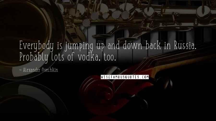 Alexander Ovechkin Quotes: Everybody is jumping up and down back in Russia. Probably lots of vodka, too.