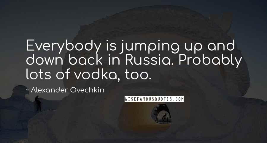 Alexander Ovechkin Quotes: Everybody is jumping up and down back in Russia. Probably lots of vodka, too.
