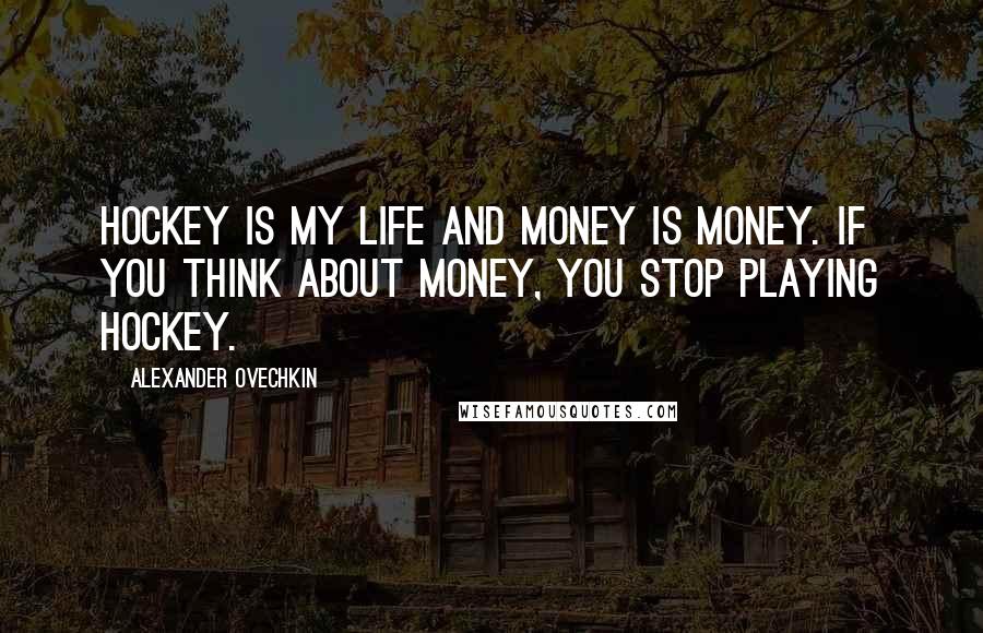 Alexander Ovechkin Quotes: Hockey is my life and money is money. If you think about money, you stop playing hockey.