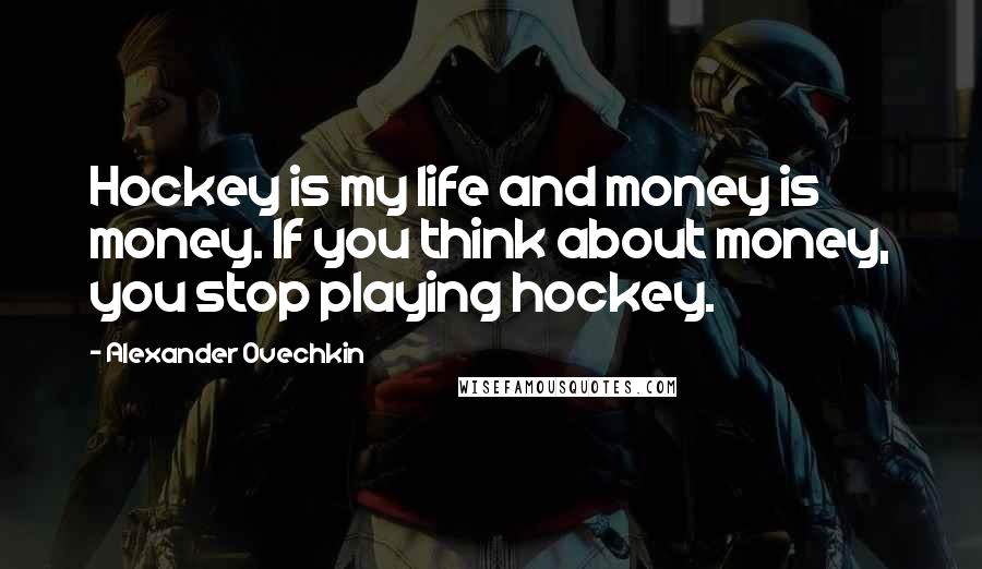 Alexander Ovechkin Quotes: Hockey is my life and money is money. If you think about money, you stop playing hockey.