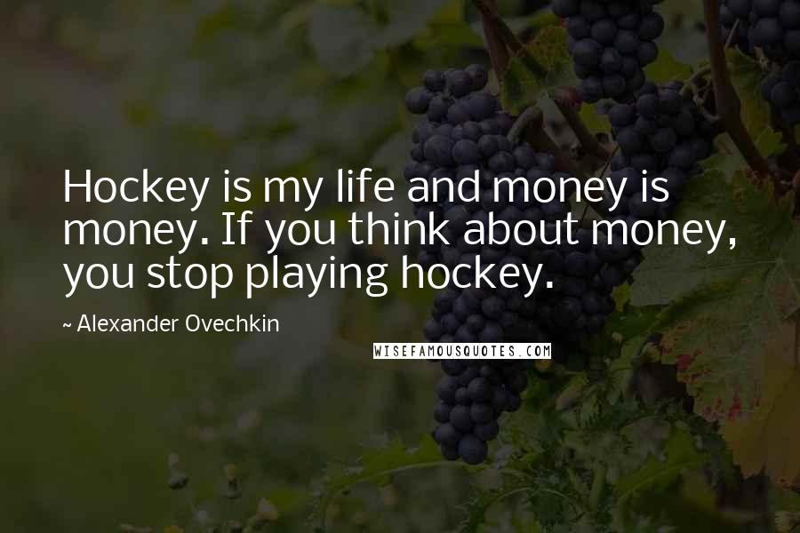 Alexander Ovechkin Quotes: Hockey is my life and money is money. If you think about money, you stop playing hockey.