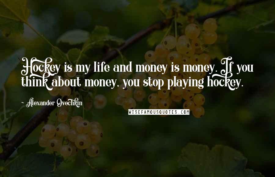 Alexander Ovechkin Quotes: Hockey is my life and money is money. If you think about money, you stop playing hockey.