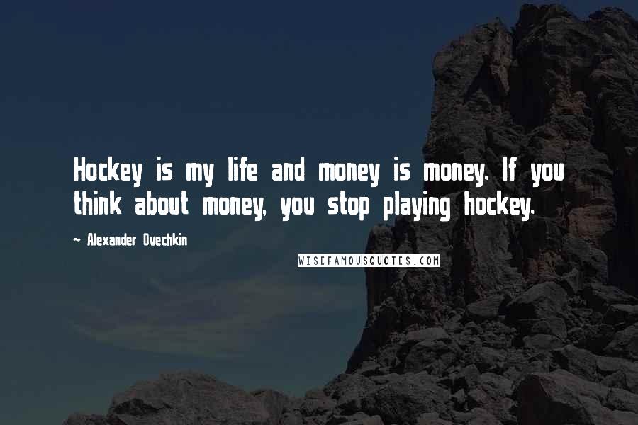 Alexander Ovechkin Quotes: Hockey is my life and money is money. If you think about money, you stop playing hockey.