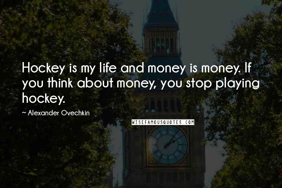 Alexander Ovechkin Quotes: Hockey is my life and money is money. If you think about money, you stop playing hockey.