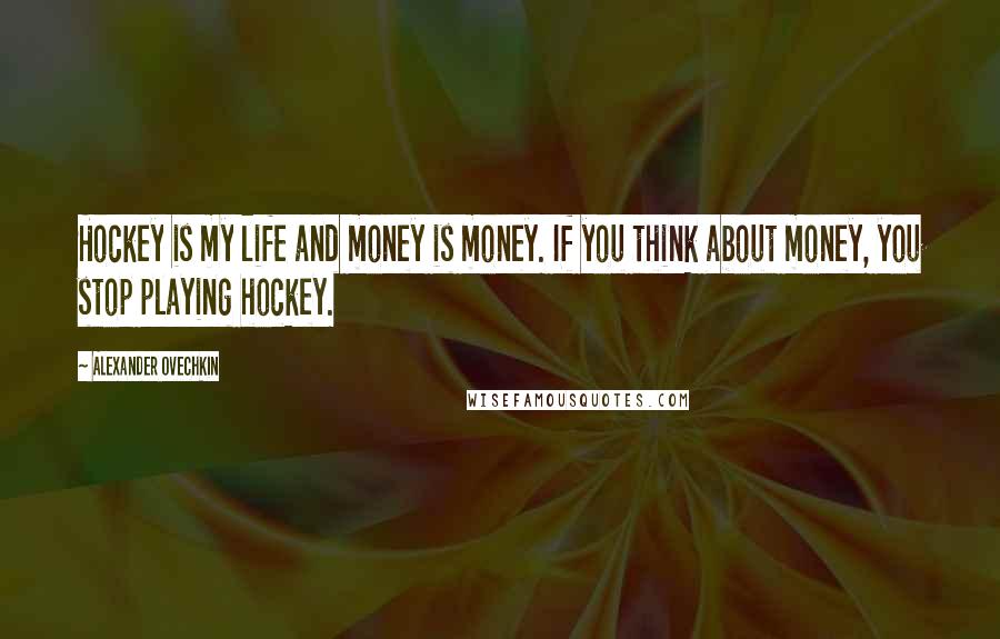 Alexander Ovechkin Quotes: Hockey is my life and money is money. If you think about money, you stop playing hockey.