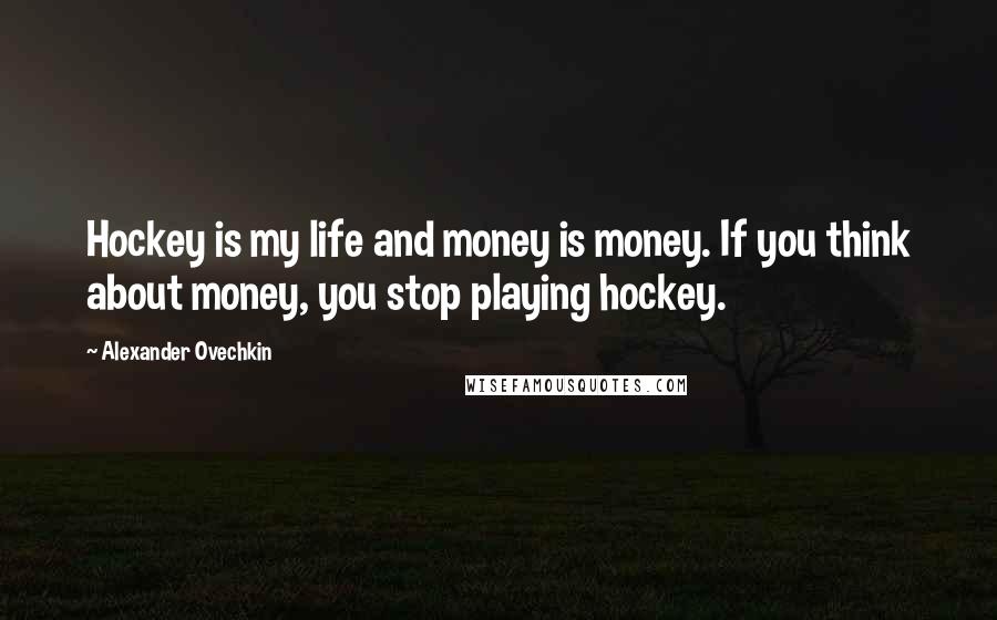 Alexander Ovechkin Quotes: Hockey is my life and money is money. If you think about money, you stop playing hockey.