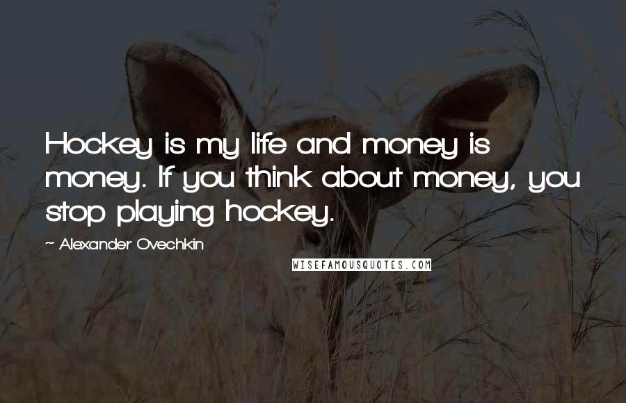 Alexander Ovechkin Quotes: Hockey is my life and money is money. If you think about money, you stop playing hockey.