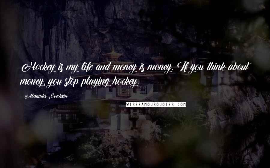 Alexander Ovechkin Quotes: Hockey is my life and money is money. If you think about money, you stop playing hockey.