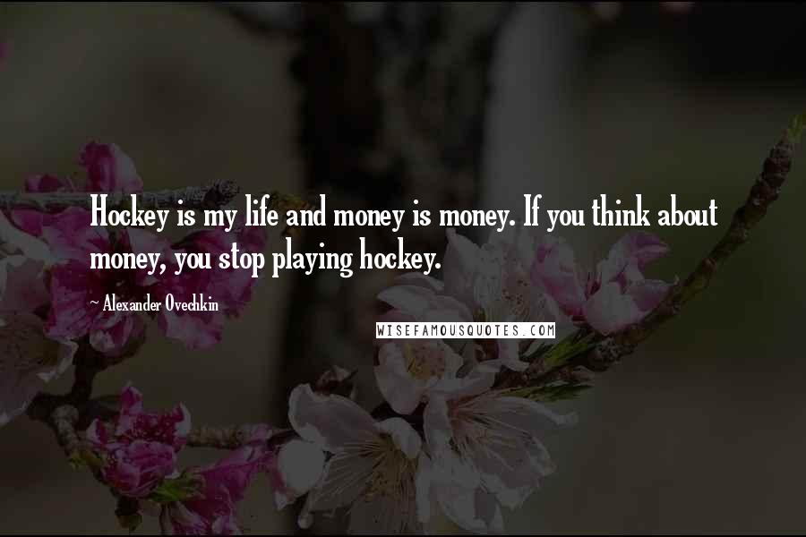 Alexander Ovechkin Quotes: Hockey is my life and money is money. If you think about money, you stop playing hockey.