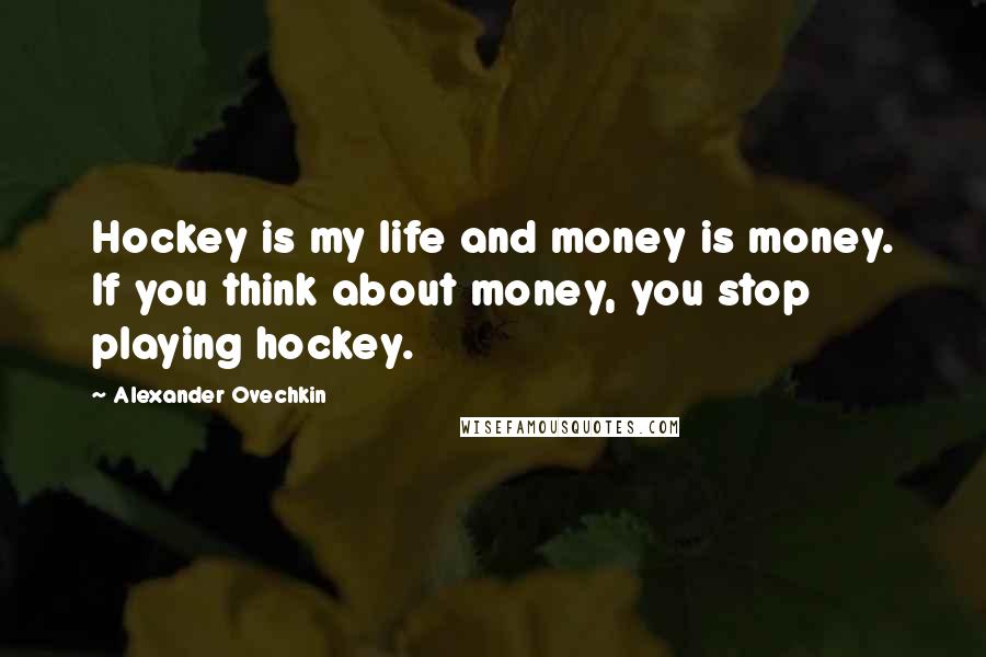 Alexander Ovechkin Quotes: Hockey is my life and money is money. If you think about money, you stop playing hockey.