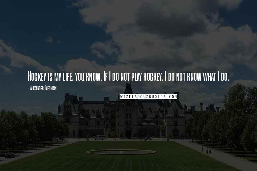 Alexander Ovechkin Quotes: Hockey is my life, you know. If I do not play hockey, I do not know what I do.