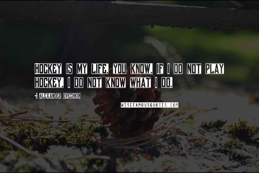 Alexander Ovechkin Quotes: Hockey is my life, you know. If I do not play hockey, I do not know what I do.