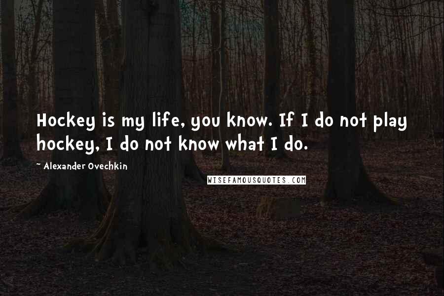 Alexander Ovechkin Quotes: Hockey is my life, you know. If I do not play hockey, I do not know what I do.