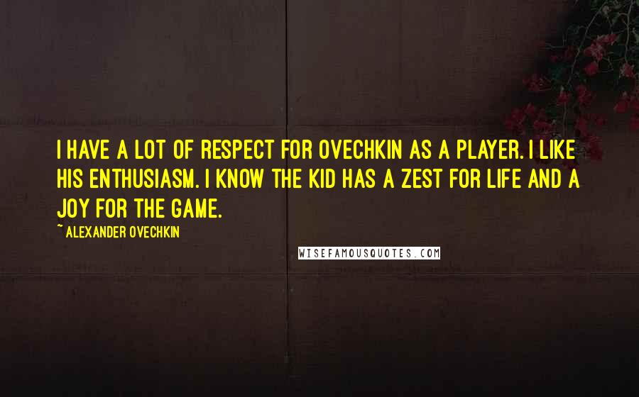 Alexander Ovechkin Quotes: I have a lot of respect for Ovechkin as a player. I like his enthusiasm. I know the kid has a zest for life and a joy for the game.