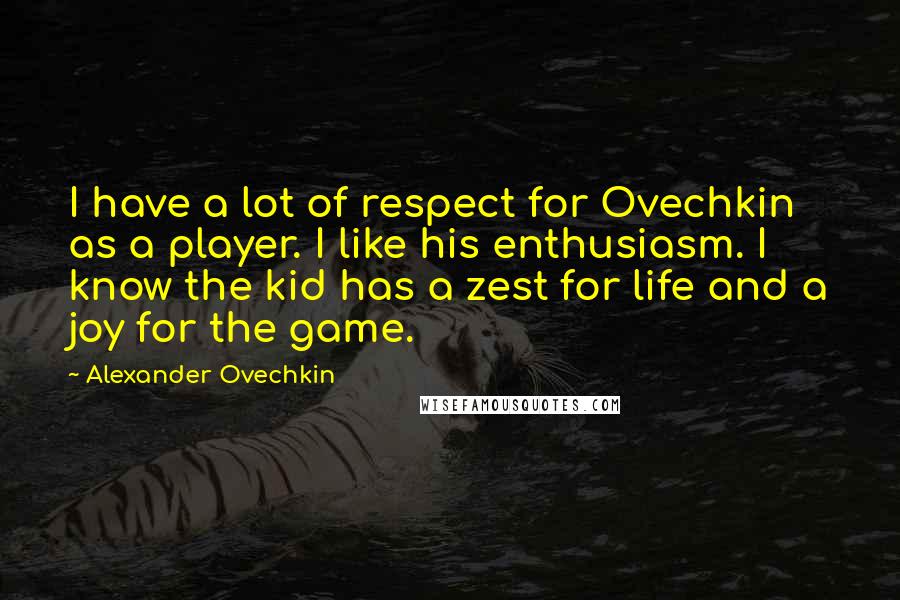 Alexander Ovechkin Quotes: I have a lot of respect for Ovechkin as a player. I like his enthusiasm. I know the kid has a zest for life and a joy for the game.