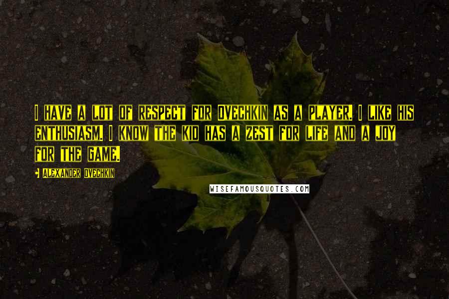 Alexander Ovechkin Quotes: I have a lot of respect for Ovechkin as a player. I like his enthusiasm. I know the kid has a zest for life and a joy for the game.