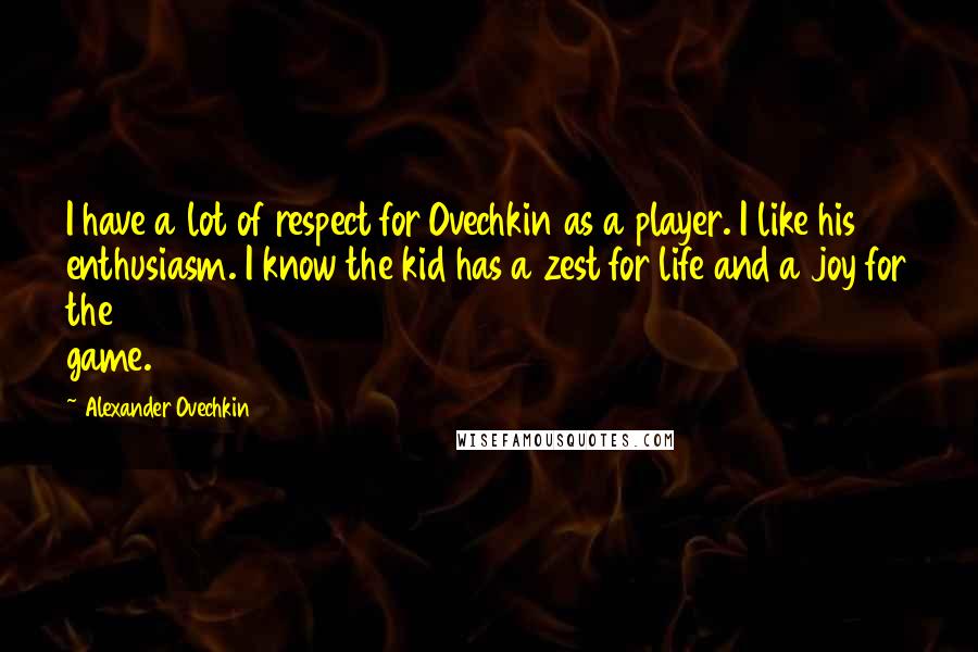 Alexander Ovechkin Quotes: I have a lot of respect for Ovechkin as a player. I like his enthusiasm. I know the kid has a zest for life and a joy for the game.