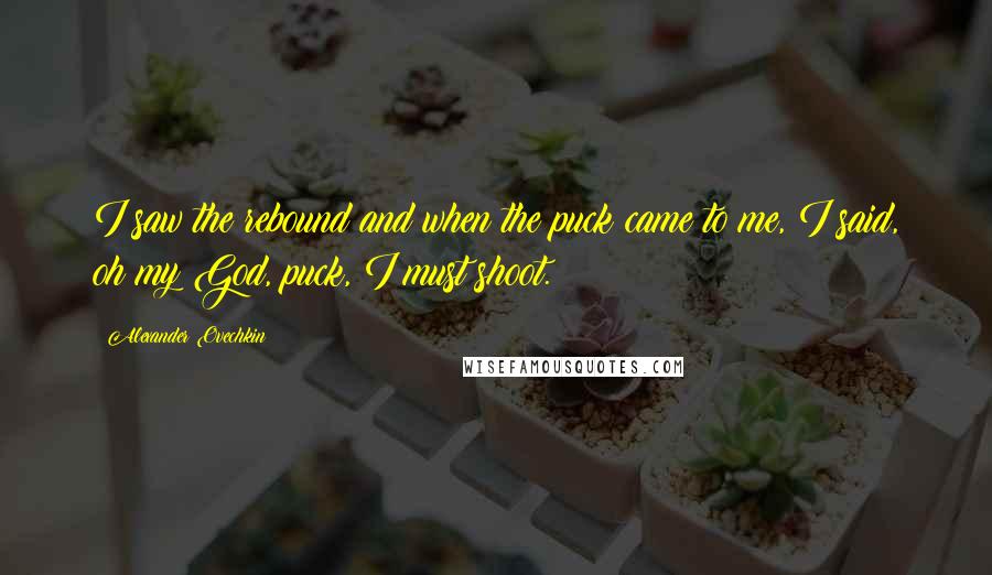 Alexander Ovechkin Quotes: I saw the rebound and when the puck came to me, I said, oh my God, puck, I must shoot.