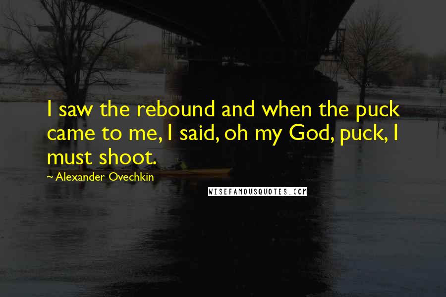 Alexander Ovechkin Quotes: I saw the rebound and when the puck came to me, I said, oh my God, puck, I must shoot.