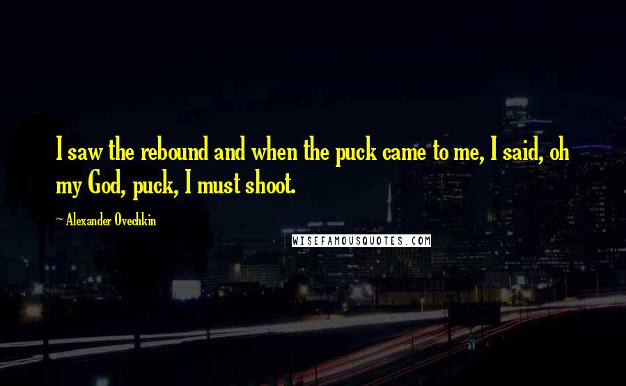 Alexander Ovechkin Quotes: I saw the rebound and when the puck came to me, I said, oh my God, puck, I must shoot.