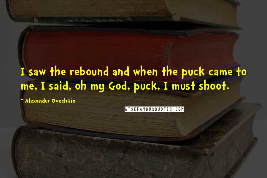 Alexander Ovechkin Quotes: I saw the rebound and when the puck came to me, I said, oh my God, puck, I must shoot.