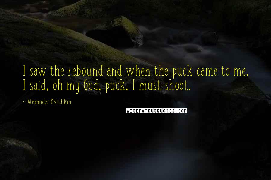 Alexander Ovechkin Quotes: I saw the rebound and when the puck came to me, I said, oh my God, puck, I must shoot.