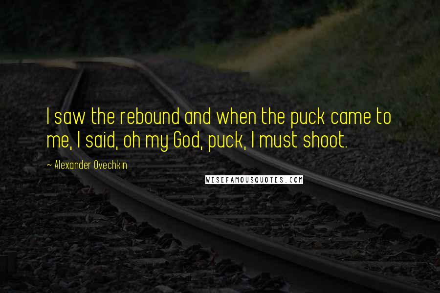 Alexander Ovechkin Quotes: I saw the rebound and when the puck came to me, I said, oh my God, puck, I must shoot.