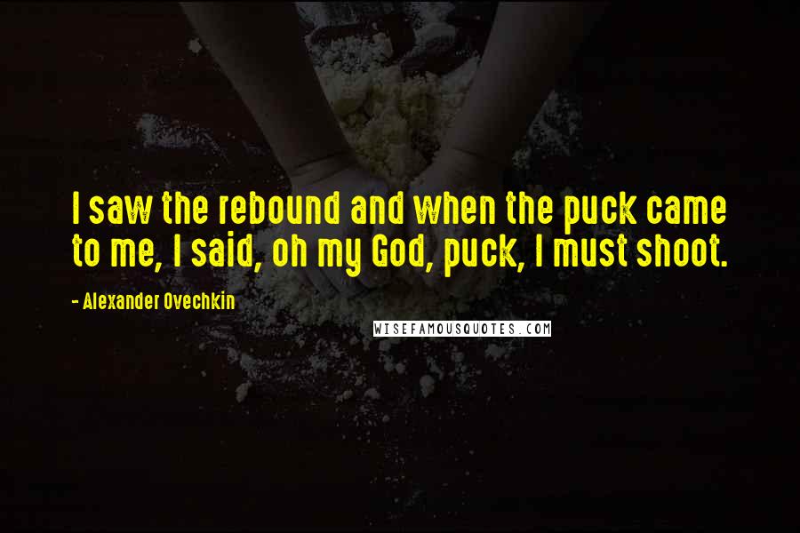 Alexander Ovechkin Quotes: I saw the rebound and when the puck came to me, I said, oh my God, puck, I must shoot.