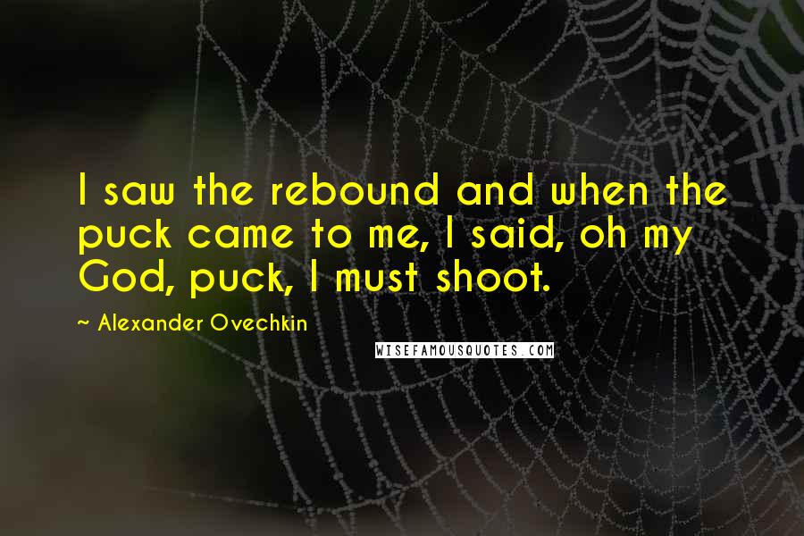 Alexander Ovechkin Quotes: I saw the rebound and when the puck came to me, I said, oh my God, puck, I must shoot.