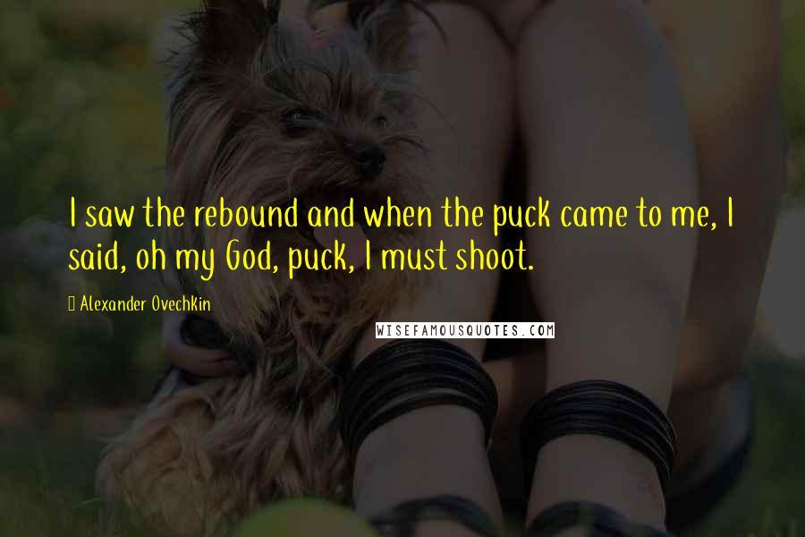 Alexander Ovechkin Quotes: I saw the rebound and when the puck came to me, I said, oh my God, puck, I must shoot.