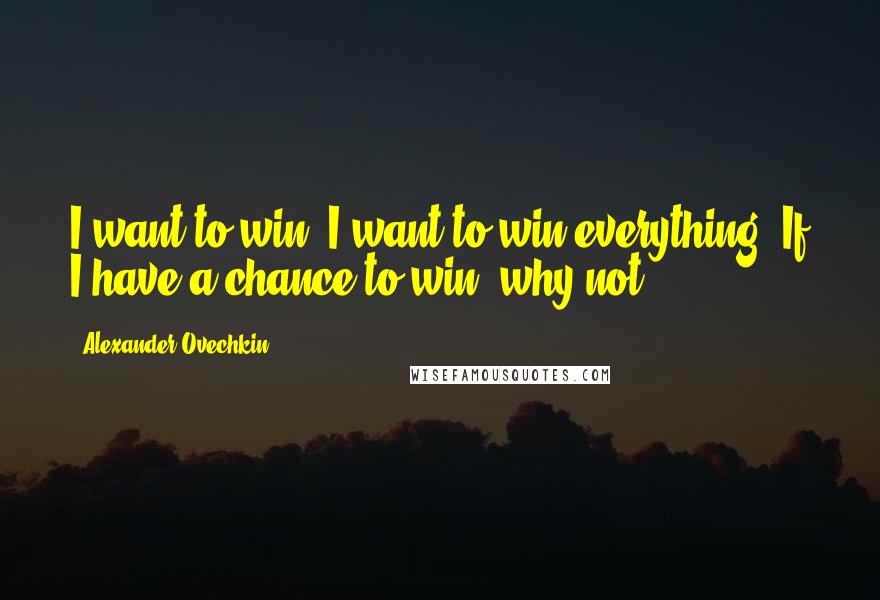 Alexander Ovechkin Quotes: I want to win, I want to win everything. If I have a chance to win, why not?