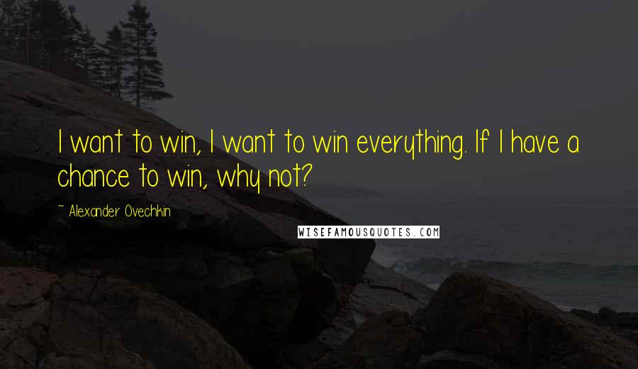 Alexander Ovechkin Quotes: I want to win, I want to win everything. If I have a chance to win, why not?